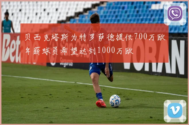 贝西克塔斯为特罗萨德提供700万欧年薪球员希望达到1000万欧