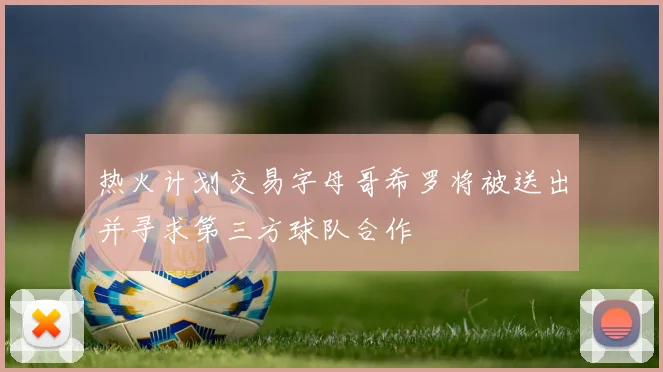 热火计划交易字母哥希罗将被送出并寻求第三方球队合作