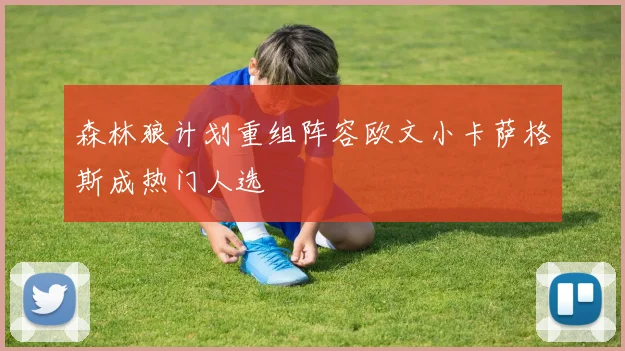 森林狼计划重组阵容欧文小卡萨格斯成热门人选