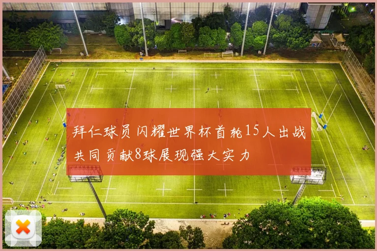 拜仁球员闪耀世界杯首轮15人出战共同贡献8球展现强大实力