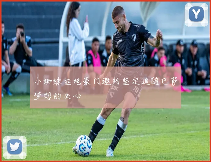小蜘蛛拒绝豪门邀约坚定追随巴萨梦想的决心