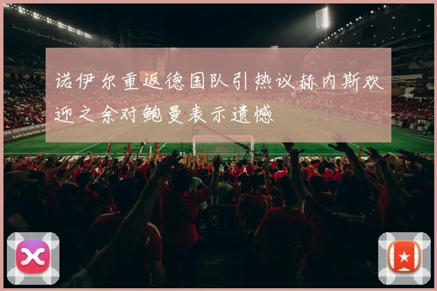 诺伊尔重返德国队引热议赫内斯欢迎之余对鲍曼表示遗憾