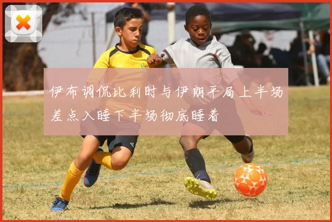 伊布调侃比利时与伊朗平局上半场差点入睡下半场彻底睡着