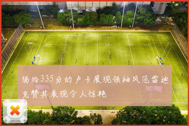 场均335分的卢卡展现领袖风范雷迪克赞其表现令人惊艳