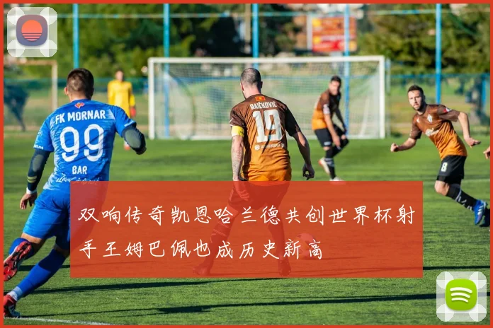 双响传奇凯恩哈兰德共创世界杯射手王姆巴佩也成历史新高
