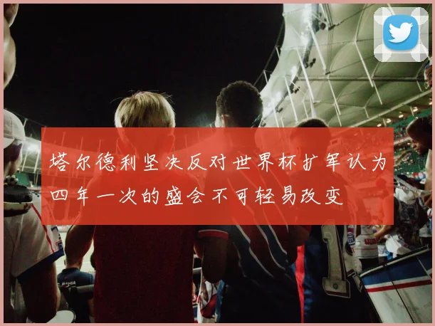 塔尔德利坚决反对世界杯扩军认为四年一次的盛会不可轻易改变